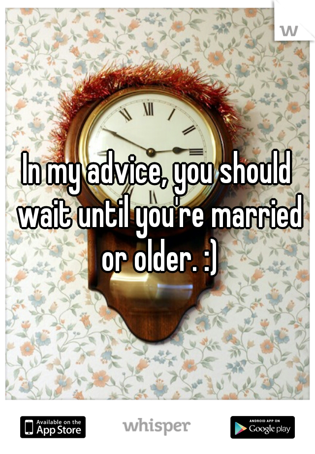 In my advice, you should wait until you're married or older. :)