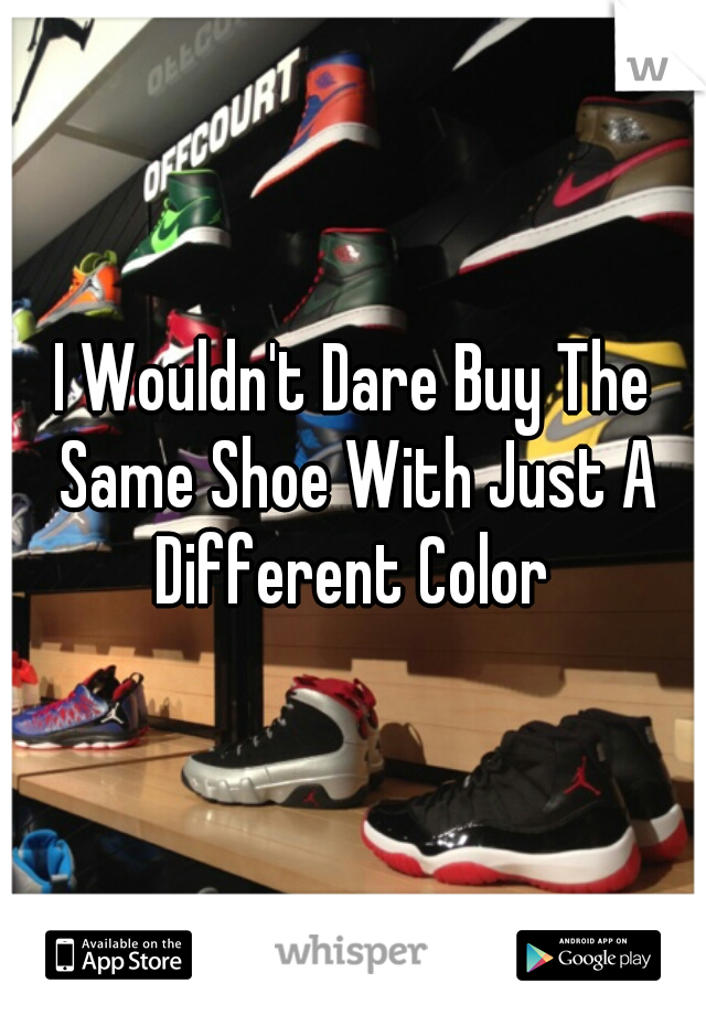 I Wouldn't Dare Buy The Same Shoe With Just A Different Color 