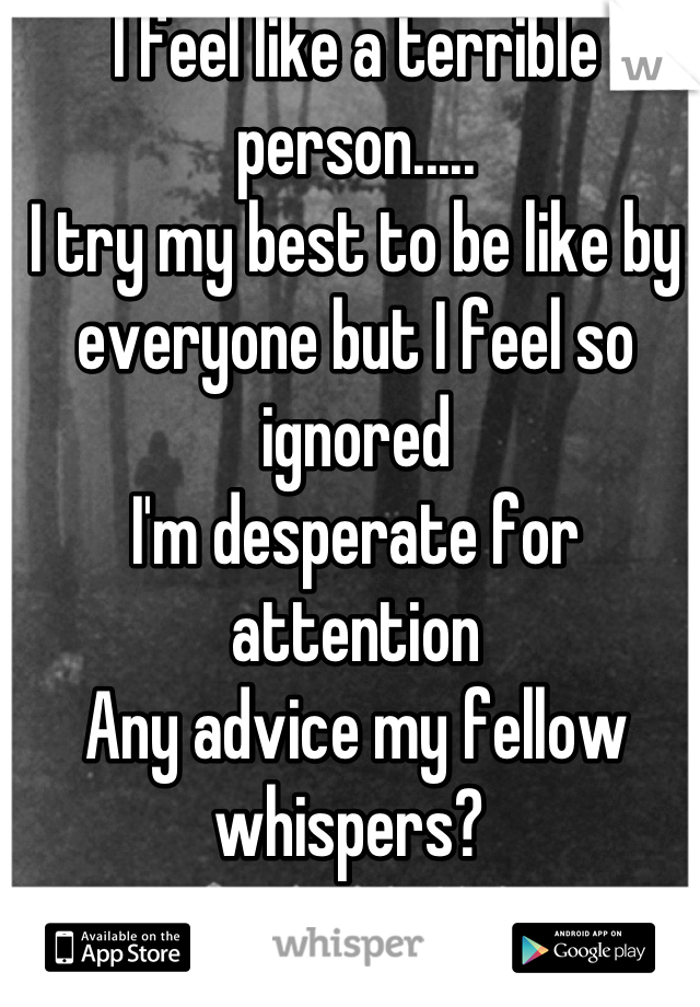 I feel like a terrible person.....
I try my best to be like by everyone but I feel so ignored 
I'm desperate for attention
Any advice my fellow whispers? 
