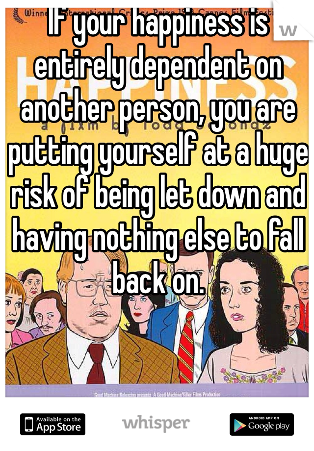 If your happiness is entirely dependent on another person, you are putting yourself at a huge risk of being let down and having nothing else to fall back on.