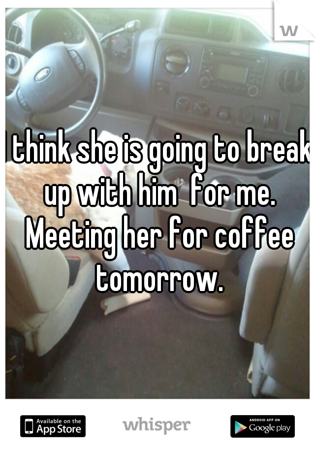 I think she is going to break up with him  for me. Meeting her for coffee tomorrow.