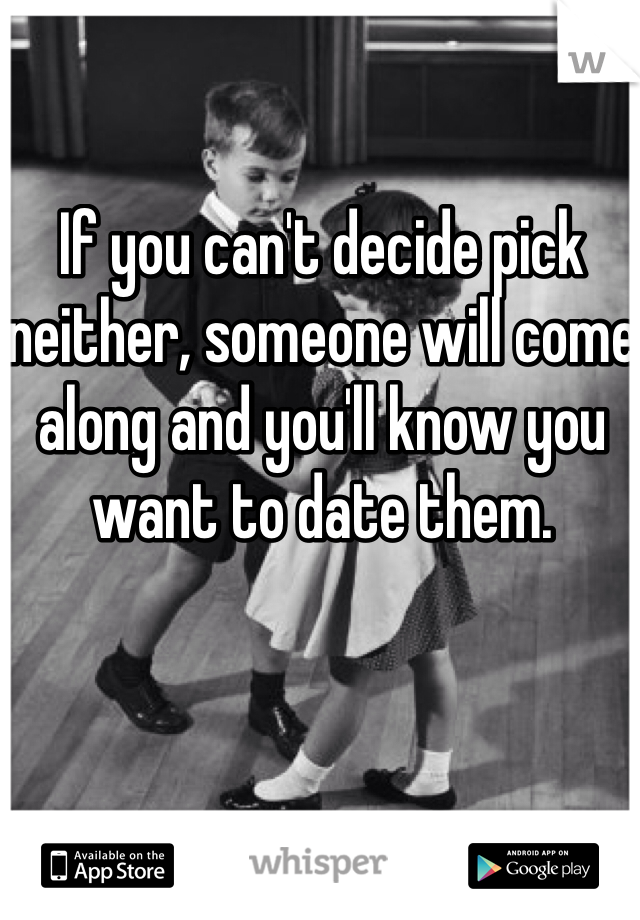If you can't decide pick neither, someone will come along and you'll know you want to date them.