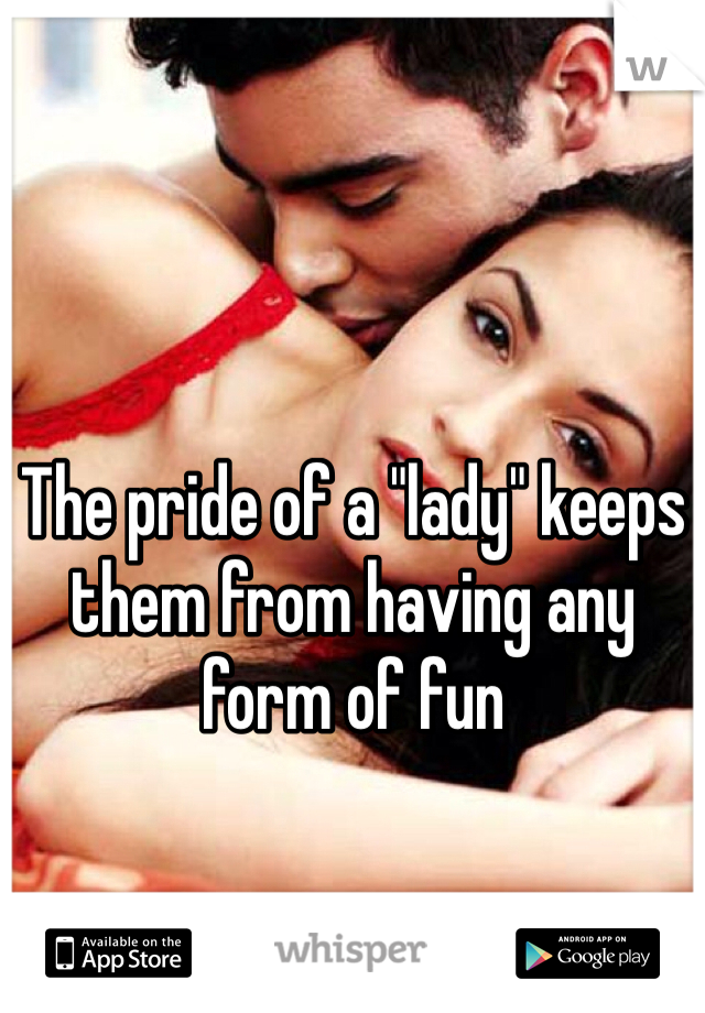 The pride of a "lady" keeps them from having any form of fun