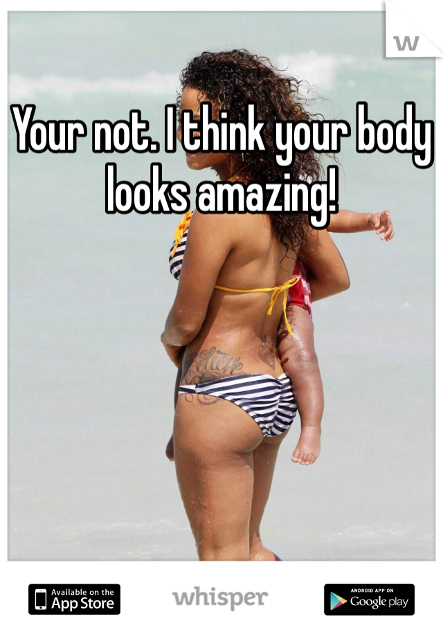 Your not. I think your body looks amazing!