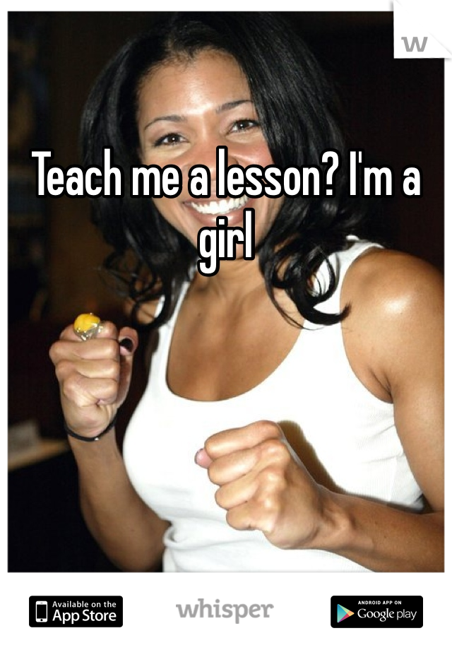 Teach me a lesson? I'm a girl