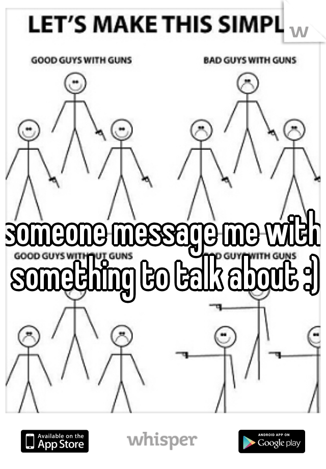 someone message me with something to talk about :)