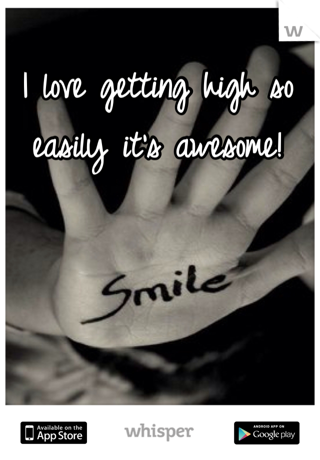 I love getting high so easily it's awesome!