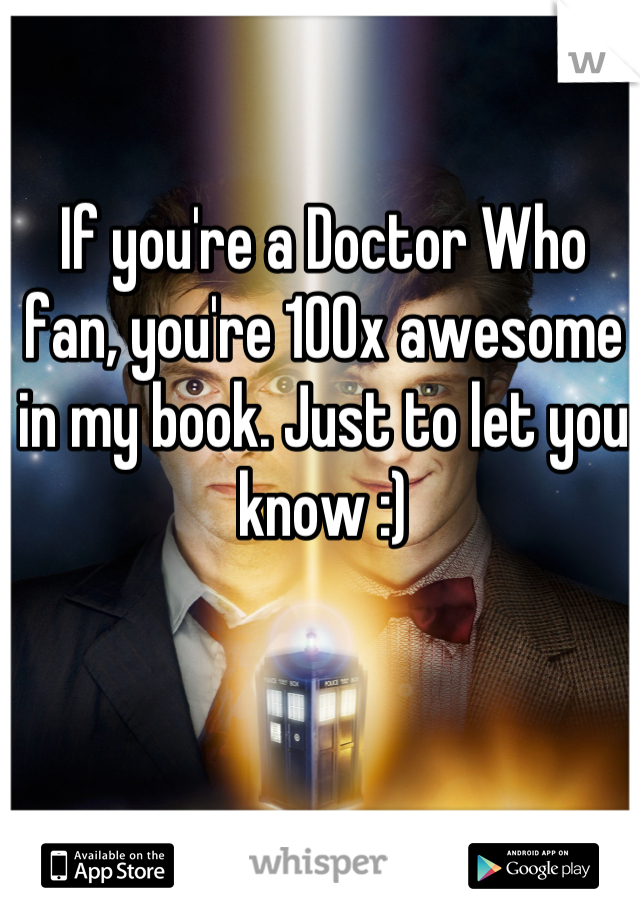 If you're a Doctor Who fan, you're 100x awesome in my book. Just to let you know :)