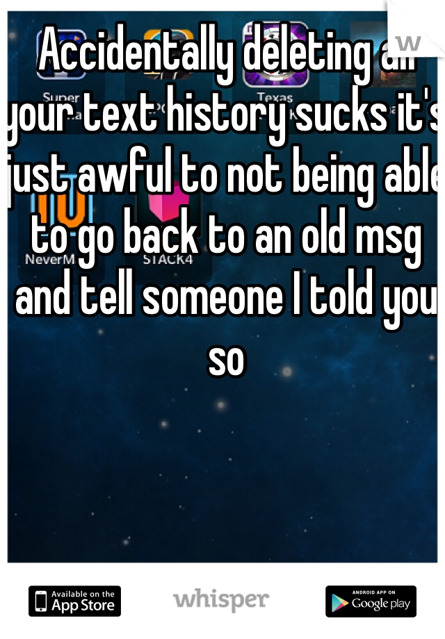 Accidentally deleting all your text history sucks it's just awful to not being able to go back to an old msg and tell someone I told you so   