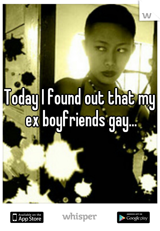 Today I found out that my ex boyfriends gay...