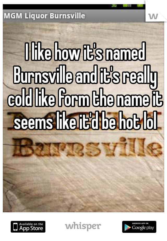I like how it's named Burnsville and it's really cold like form the name it seems like it'd be hot lol