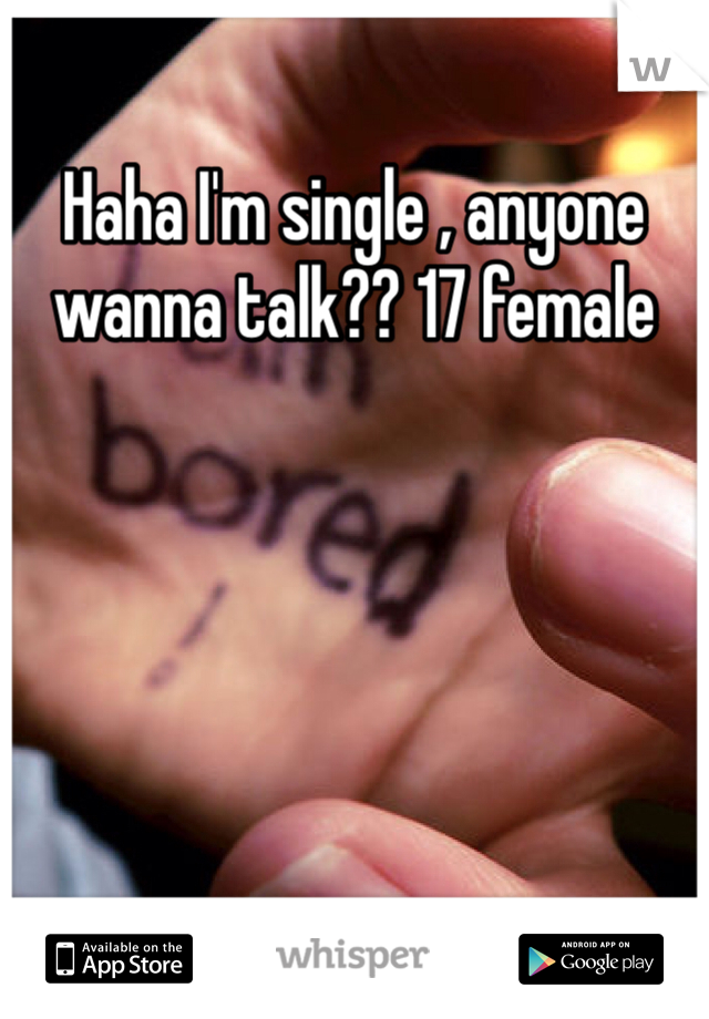 Haha I'm single , anyone wanna talk?? 17 female