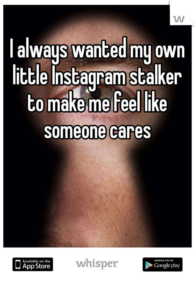 I always wanted my own little Instagram stalker to make me feel like someone cares 