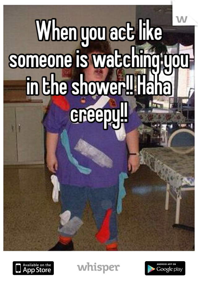 When you act like someone is watching you in the shower!! Haha creepy!!