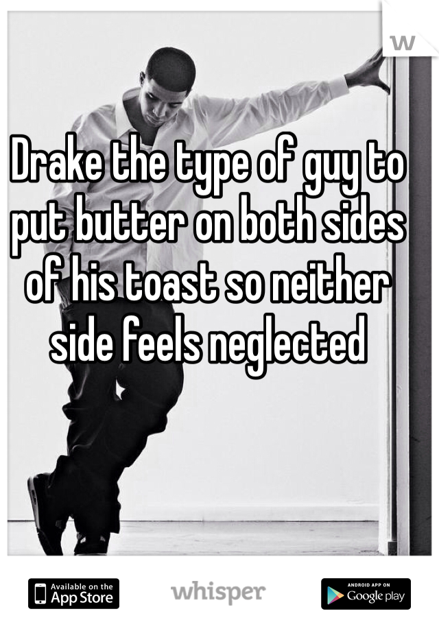 Drake the type of guy to put butter on both sides of his toast so neither side feels neglected
