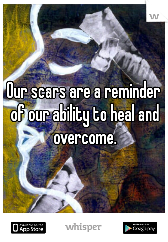 Our scars are a reminder of our ability to heal and overcome.