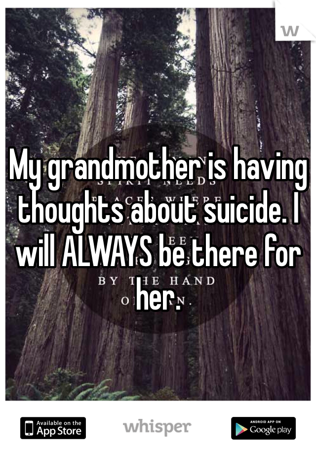 My grandmother is having thoughts about suicide. I will ALWAYS be there for her. 