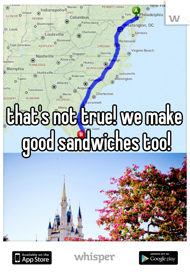 that's not true! we make good sandwiches too!