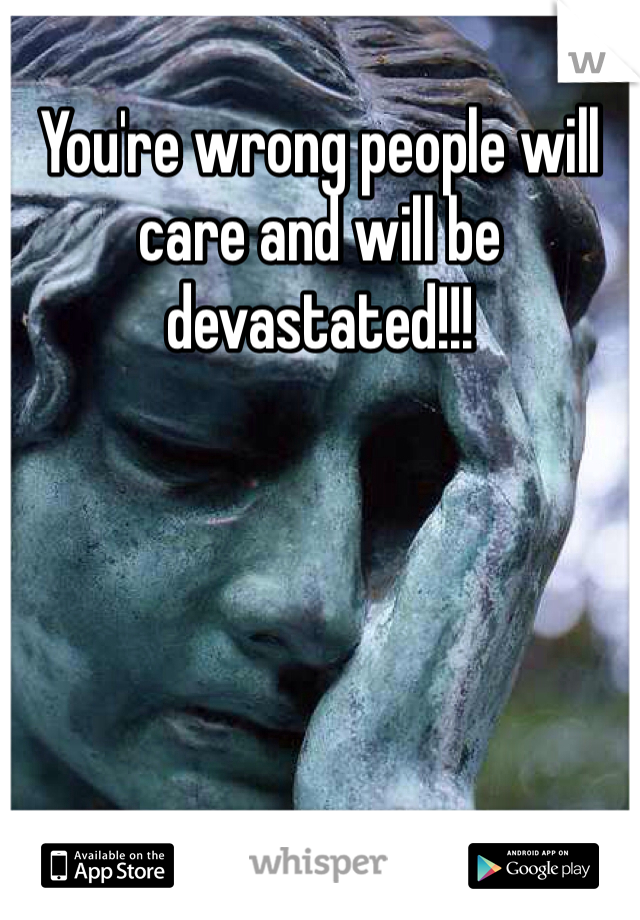 You're wrong people will care and will be devastated!!!