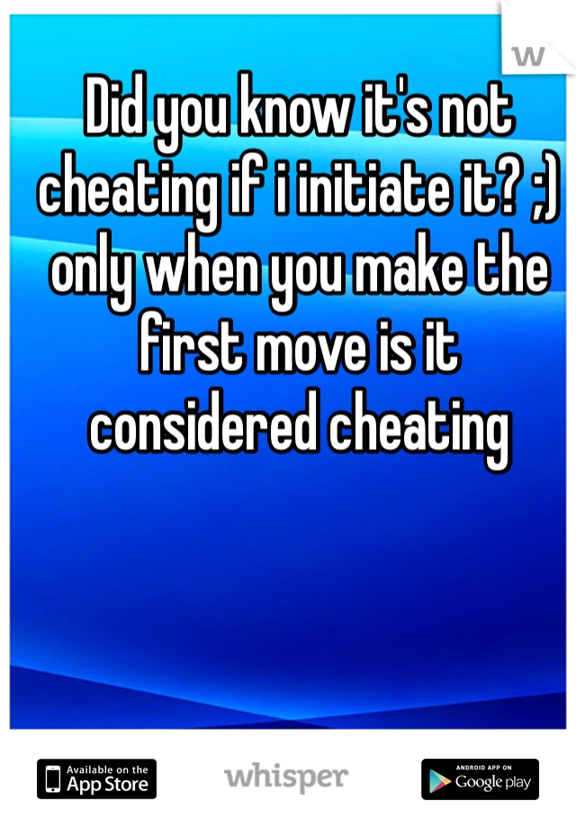 Did you know it's not cheating if i initiate it? ;) only when you make the first move is it considered cheating