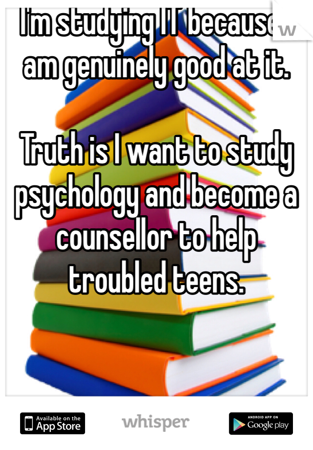 I'm studying IT because I am genuinely good at it. 

Truth is I want to study psychology and become a counsellor to help troubled teens. 