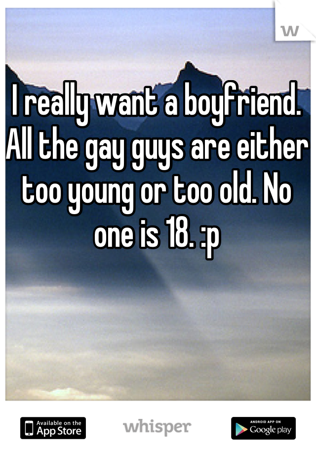 I really want a boyfriend. All the gay guys are either too young or too old. No one is 18. :p