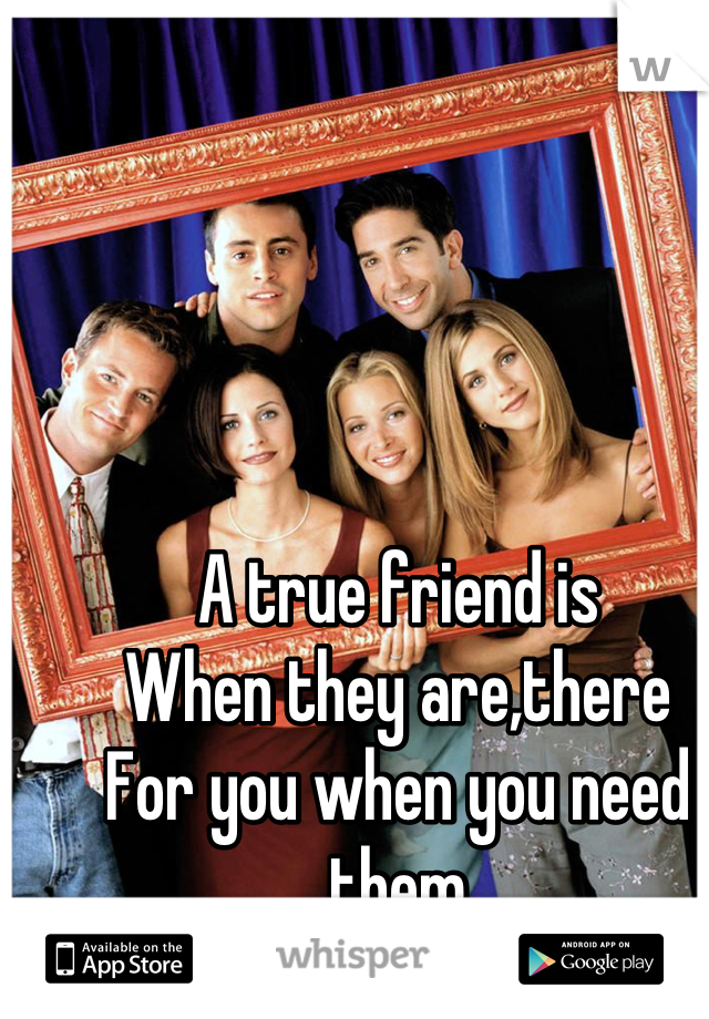 A true friend is 
When they are,there 
For you when you need them