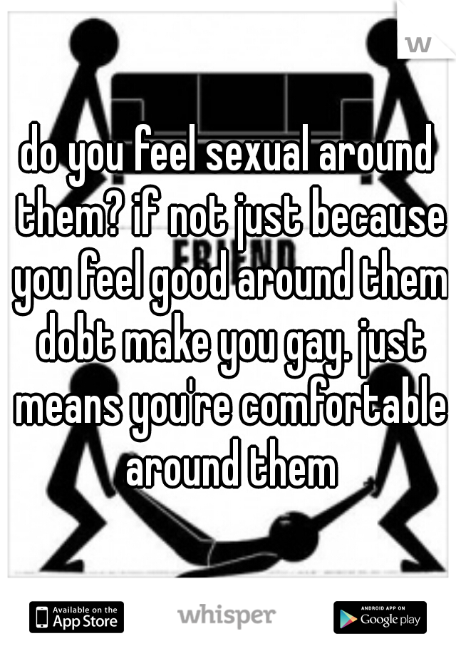 do you feel sexual around them? if not just because you feel good around them dobt make you gay. just means you're comfortable around them