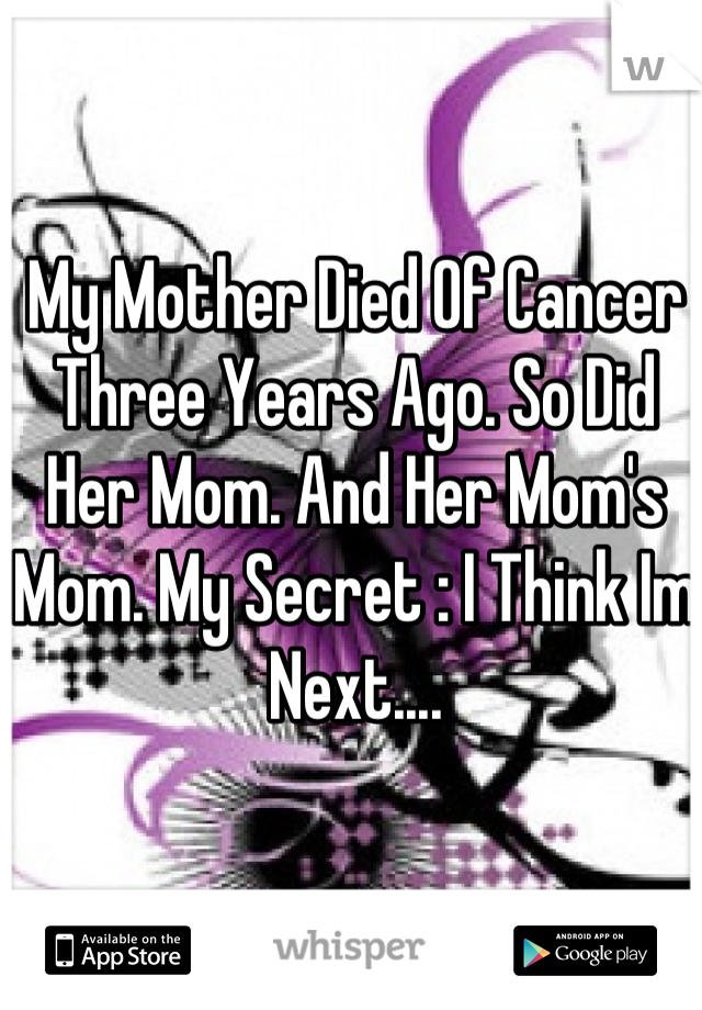 My Mother Died Of Cancer Three Years Ago. So Did Her Mom. And Her Mom's Mom. My Secret : I Think Im Next....