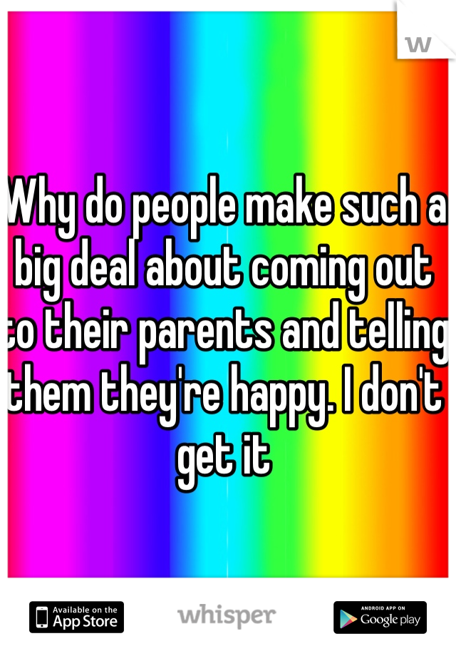 Why do people make such a big deal about coming out to their parents and telling them they're happy. I don't get it