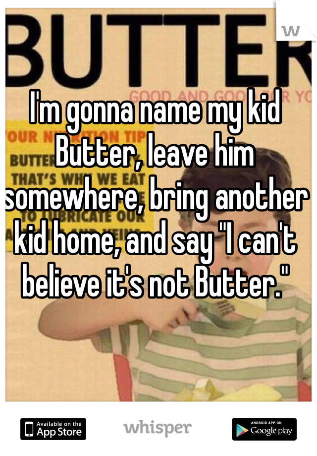I'm gonna name my kid Butter, leave him somewhere, bring another kid home, and say "I can't believe it's not Butter." 