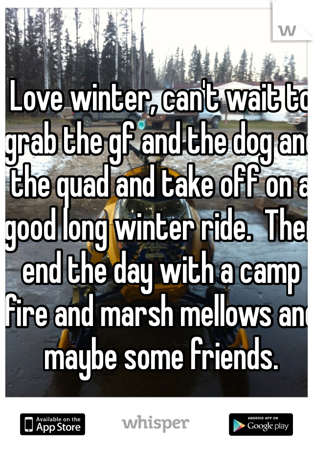 Love winter, can't wait to grab the gf and the dog and the quad and take off on a good long winter ride.  Then end the day with a camp fire and marsh mellows and maybe some friends. 