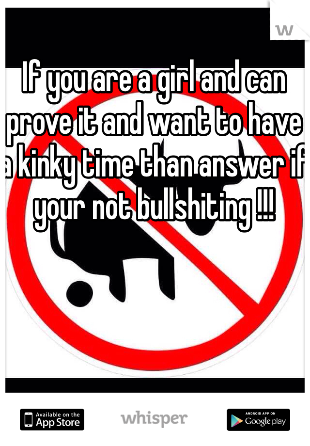 If you are a girl and can prove it and want to have a kinky time than answer if your not bullshiting !!!
