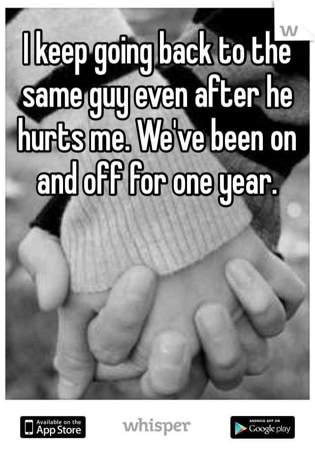 I keep going back to the same guy even after he hurts me. We've been on and off for one year.