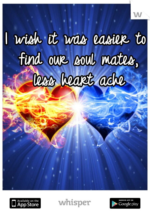 I wish it was easier to find our soul mates, less heart ache