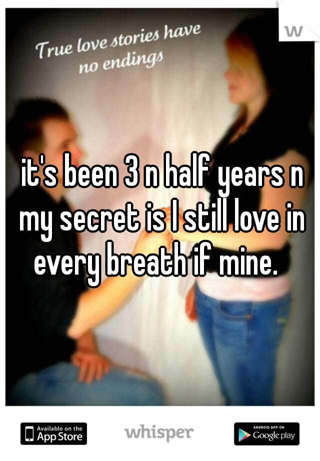 it's been 3 n half years n my secret is I still love in every breath if mine.  