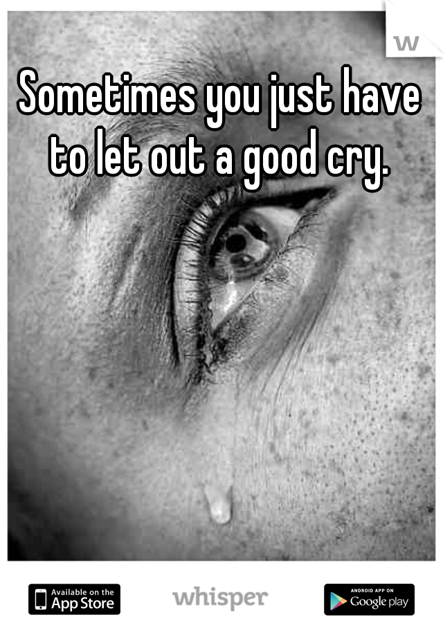 Sometimes you just have to let out a good cry. 