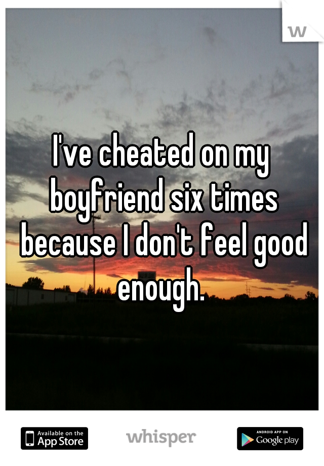 I've cheated on my boyfriend six times because I don't feel good enough. 
