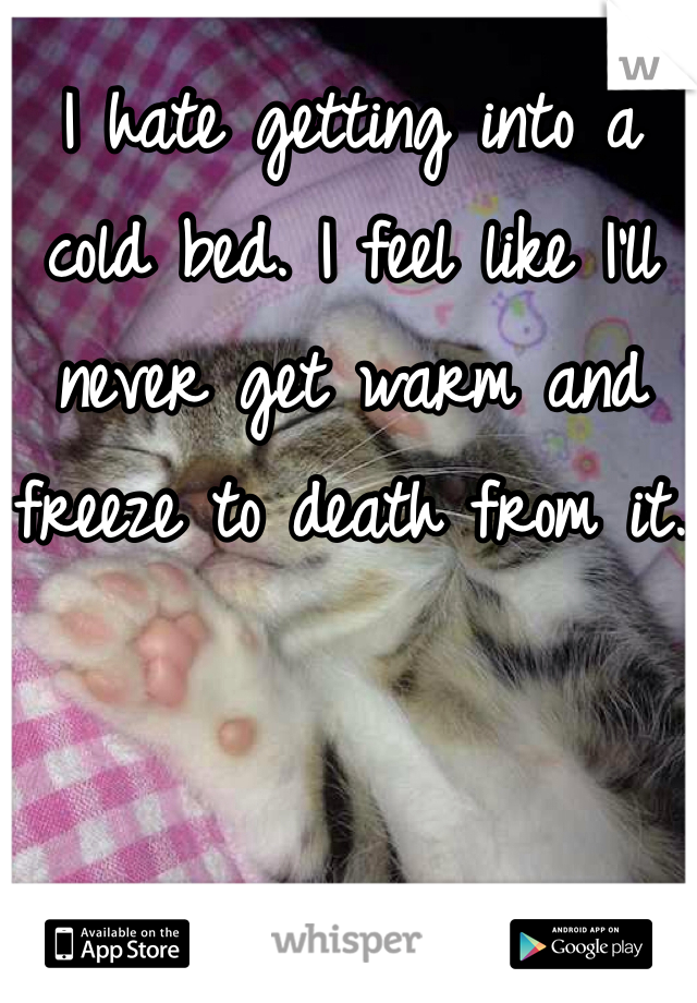 I hate getting into a cold bed. I feel like I'll never get warm and freeze to death from it.