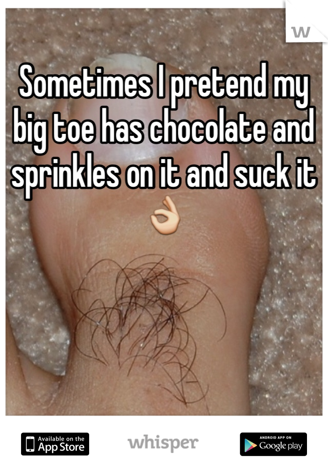 Sometimes I pretend my big toe has chocolate and sprinkles on it and suck it👌