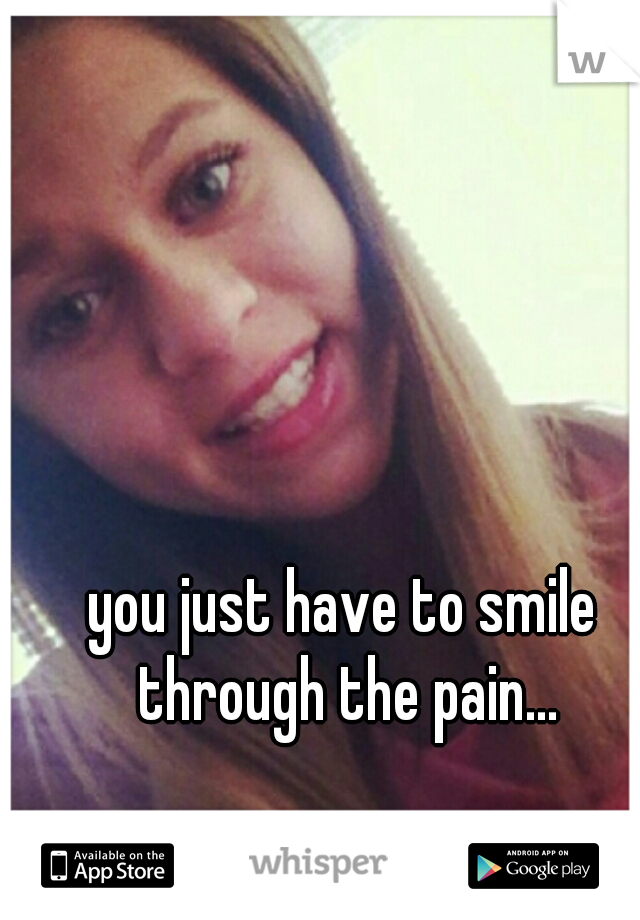 you just have to smile through the pain...