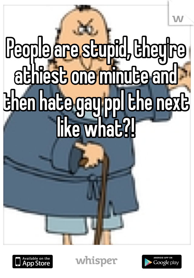 People are stupid, they're athiest one minute and then hate gay ppl the next like what?!