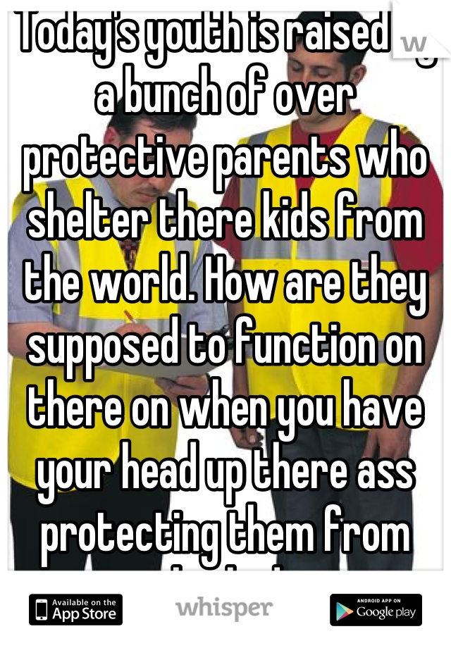 Today's youth is raised by a bunch of over protective parents who shelter there kids from the world. How are they supposed to function on there on when you have your head up there ass protecting them from every little danger 
