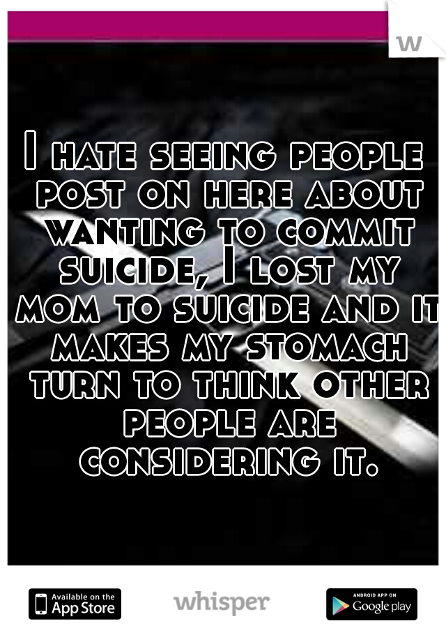 I hate seeing people post on here about wanting to commit suicide, I lost my mom to suicide and it makes my stomach turn to think other people are considering it.