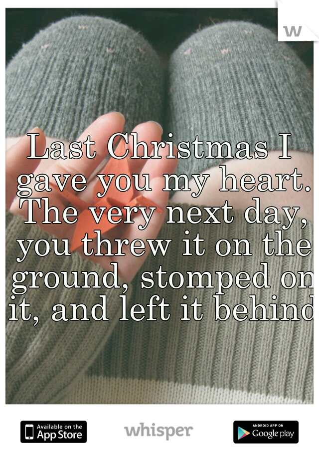 Last Christmas I gave you my heart. The very next day, you threw it on the ground, stomped on it, and left it behind.