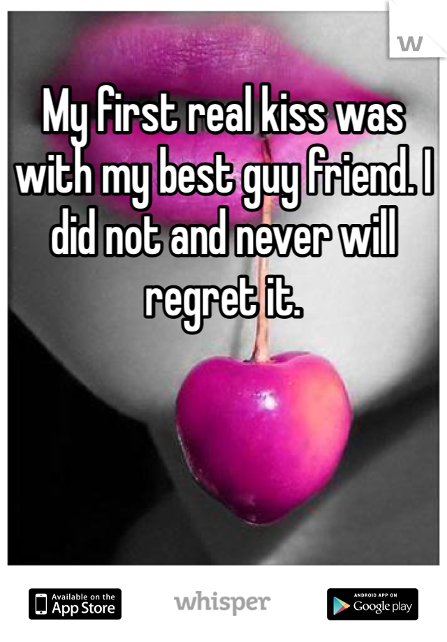 My first real kiss was with my best guy friend. I did not and never will regret it.
