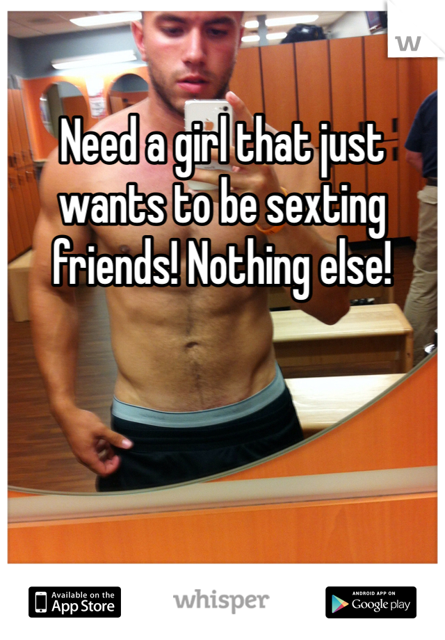 Need a girl that just wants to be sexting friends! Nothing else! 