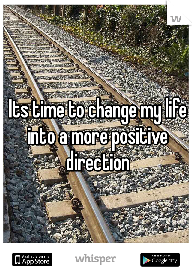 Its time to change my life into a more positive direction 