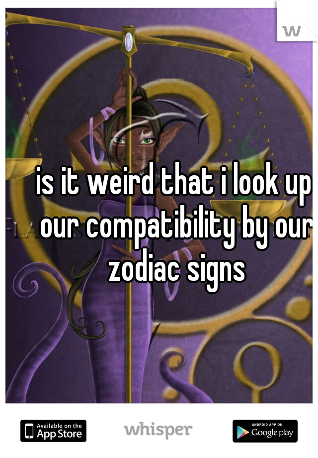 is it weird that i look up our compatibility by our zodiac signs