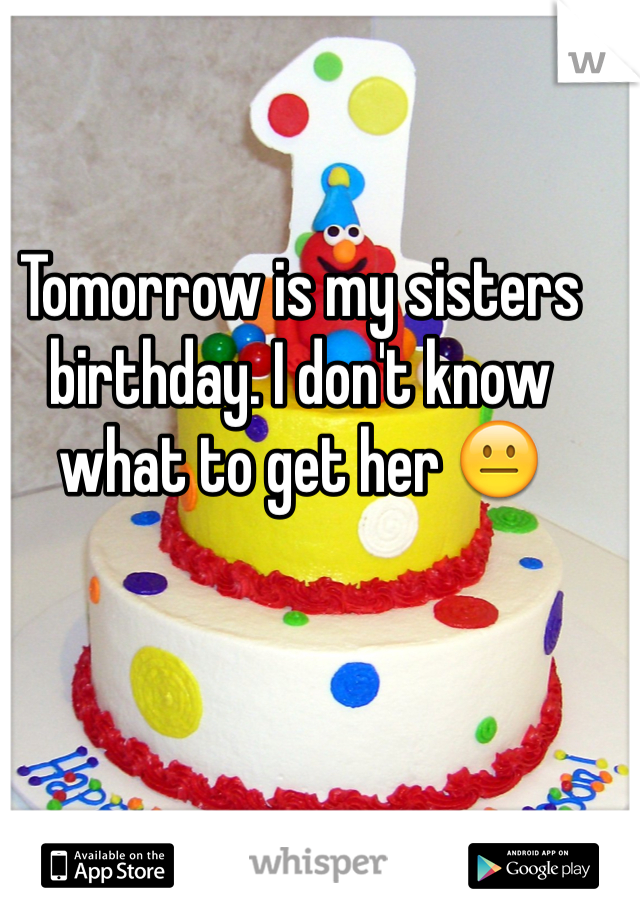 Tomorrow is my sisters birthday. I don't know what to get her 😐